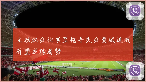 主动权分化明显枪手失分曼城追赶有望逆转局势