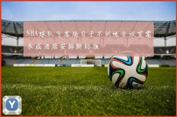 NBA球队飞客场日子不训练会议室需求成酒店安排新标准