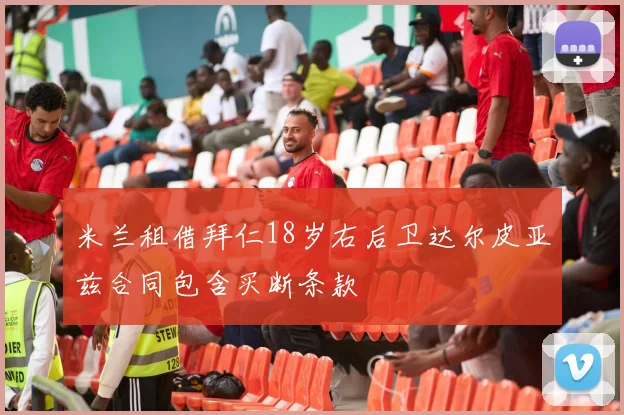 米兰租借拜仁18岁右后卫达尔皮亚兹合同包含买断条款