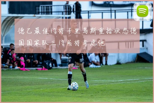 德乙最佳门将卡里乌斯重拾状态德国国家队三门或将考虑他