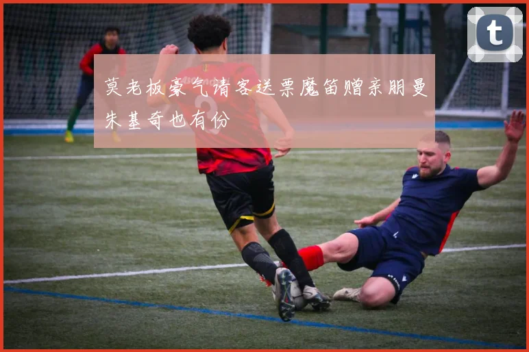 莫老板豪气请客送票魔笛赠亲朋曼朱基奇也有份