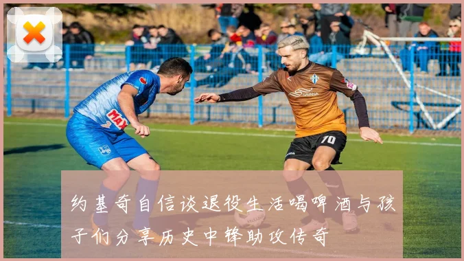 约基奇自信谈退役生活喝啤酒与孩子们分享历史中锋助攻传奇